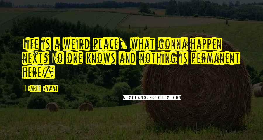 Rahul Rawat Quotes: Life is a weird place, what gonna happen next? No one knows and nothing is permanent here.