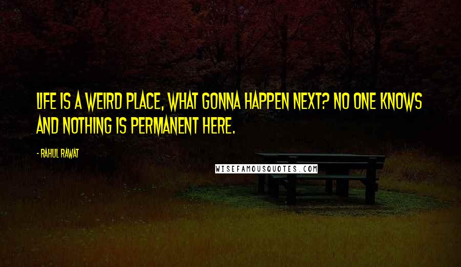 Rahul Rawat Quotes: Life is a weird place, what gonna happen next? No one knows and nothing is permanent here.