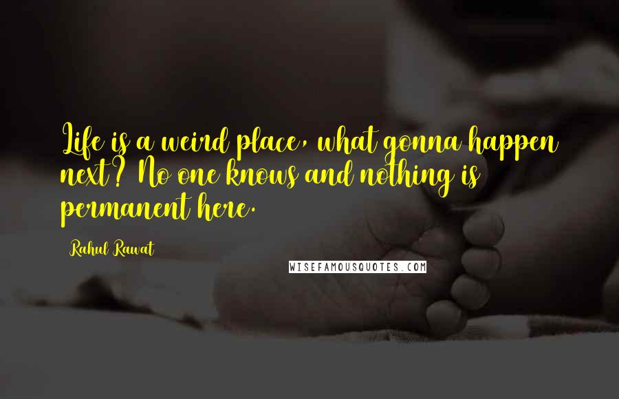Rahul Rawat Quotes: Life is a weird place, what gonna happen next? No one knows and nothing is permanent here.