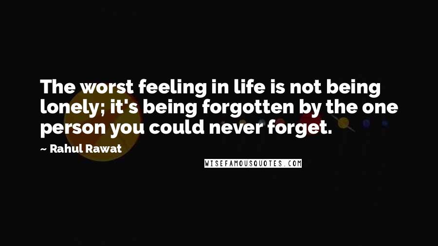 Rahul Rawat Quotes: The worst feeling in life is not being lonely; it's being forgotten by the one person you could never forget.