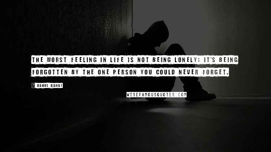 Rahul Rawat Quotes: The worst feeling in life is not being lonely; it's being forgotten by the one person you could never forget.