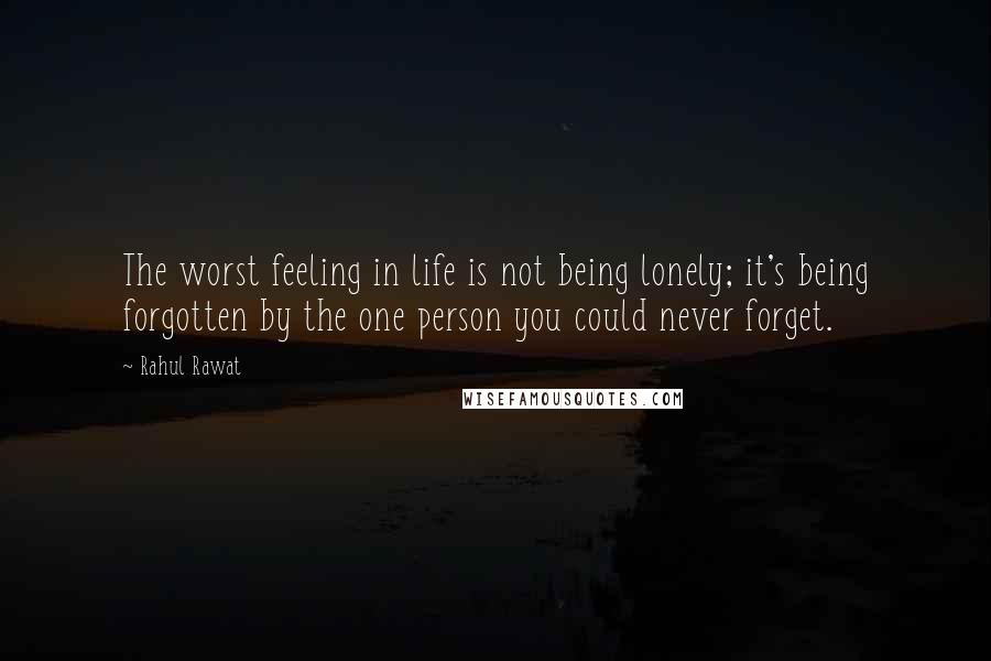 Rahul Rawat Quotes: The worst feeling in life is not being lonely; it's being forgotten by the one person you could never forget.