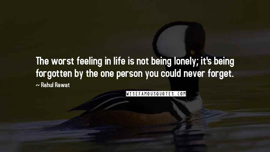 Rahul Rawat Quotes: The worst feeling in life is not being lonely; it's being forgotten by the one person you could never forget.