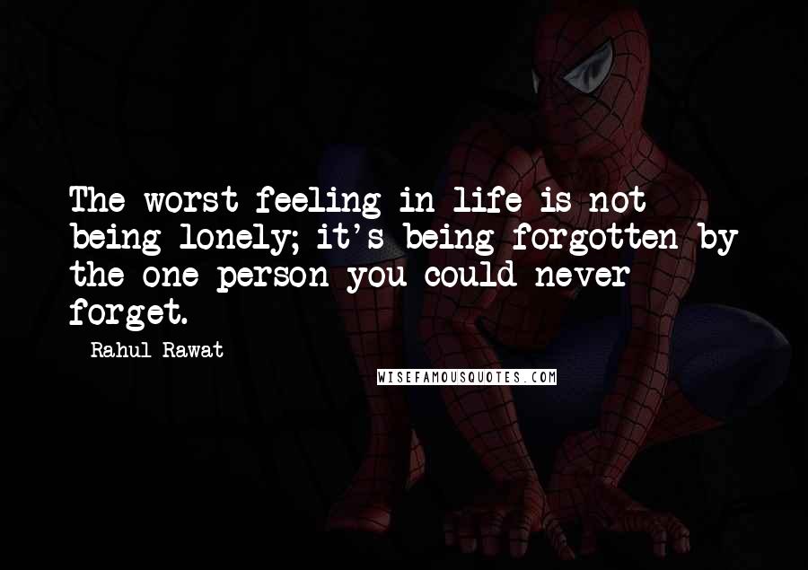 Rahul Rawat Quotes: The worst feeling in life is not being lonely; it's being forgotten by the one person you could never forget.