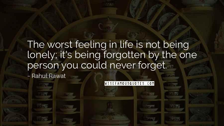 Rahul Rawat Quotes: The worst feeling in life is not being lonely; it's being forgotten by the one person you could never forget.