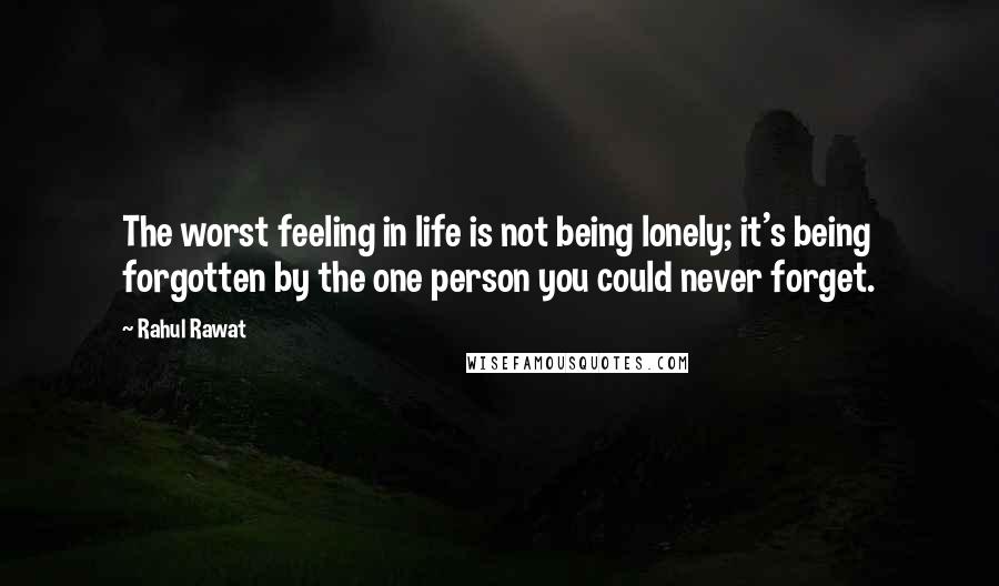 Rahul Rawat Quotes: The worst feeling in life is not being lonely; it's being forgotten by the one person you could never forget.