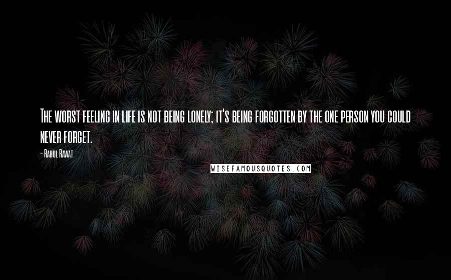 Rahul Rawat Quotes: The worst feeling in life is not being lonely; it's being forgotten by the one person you could never forget.