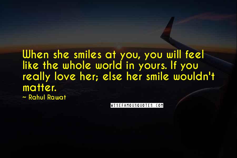 Rahul Rawat Quotes: When she smiles at you, you will feel like the whole world in yours. If you really love her; else her smile wouldn't matter.