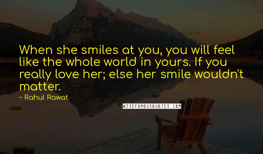 Rahul Rawat Quotes: When she smiles at you, you will feel like the whole world in yours. If you really love her; else her smile wouldn't matter.