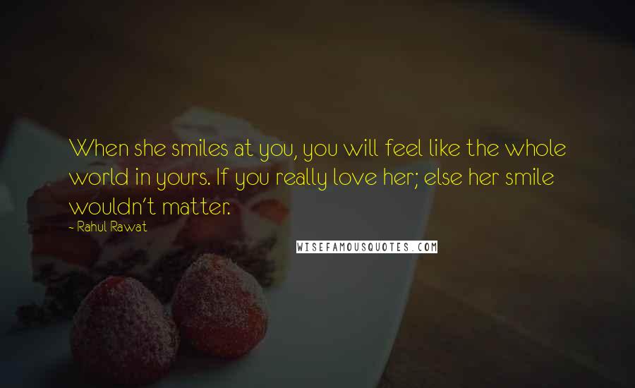 Rahul Rawat Quotes: When she smiles at you, you will feel like the whole world in yours. If you really love her; else her smile wouldn't matter.