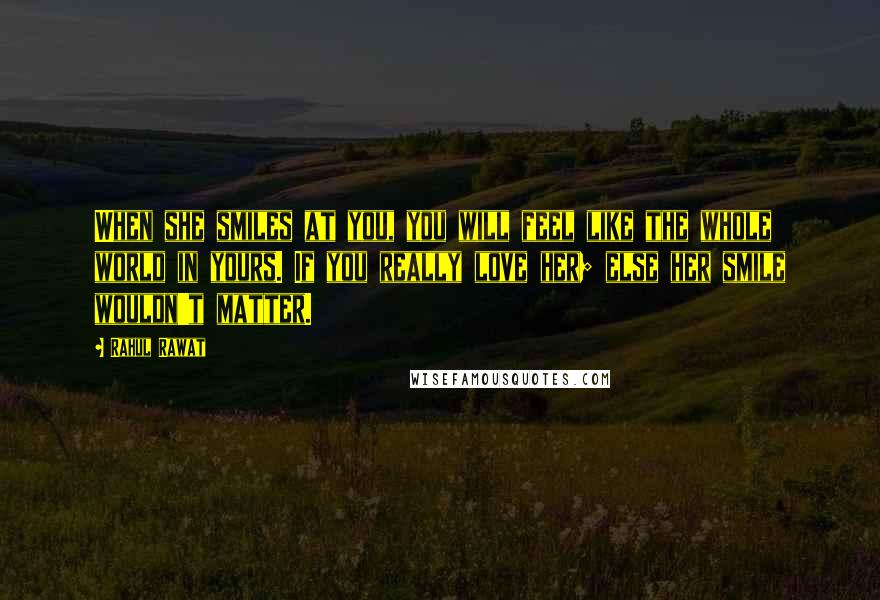 Rahul Rawat Quotes: When she smiles at you, you will feel like the whole world in yours. If you really love her; else her smile wouldn't matter.