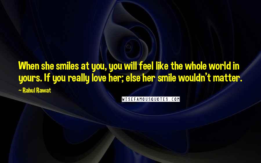 Rahul Rawat Quotes: When she smiles at you, you will feel like the whole world in yours. If you really love her; else her smile wouldn't matter.