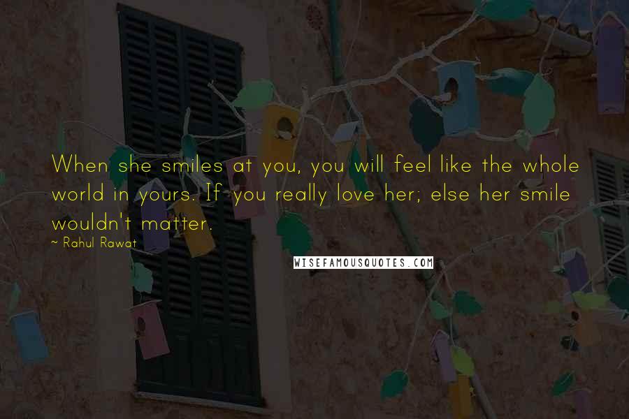 Rahul Rawat Quotes: When she smiles at you, you will feel like the whole world in yours. If you really love her; else her smile wouldn't matter.