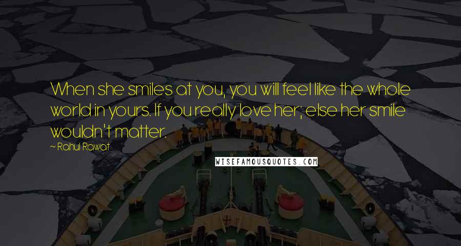 Rahul Rawat Quotes: When she smiles at you, you will feel like the whole world in yours. If you really love her; else her smile wouldn't matter.