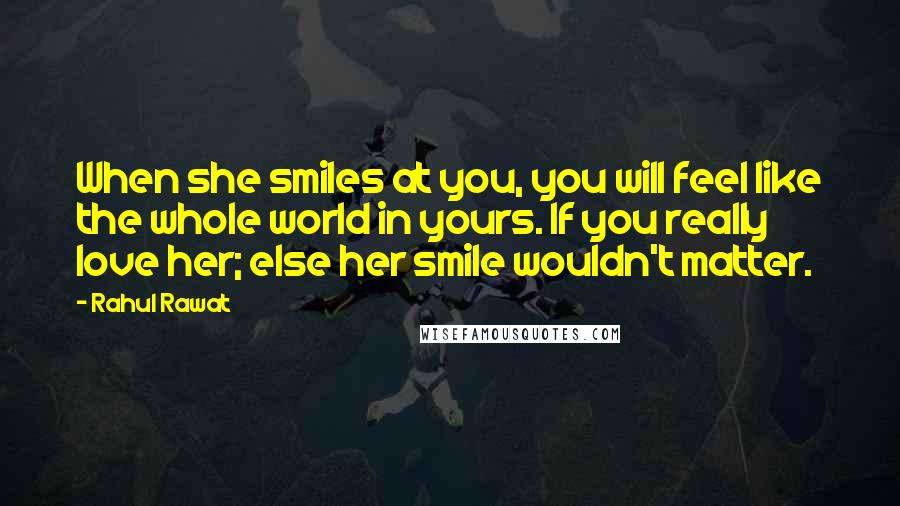 Rahul Rawat Quotes: When she smiles at you, you will feel like the whole world in yours. If you really love her; else her smile wouldn't matter.