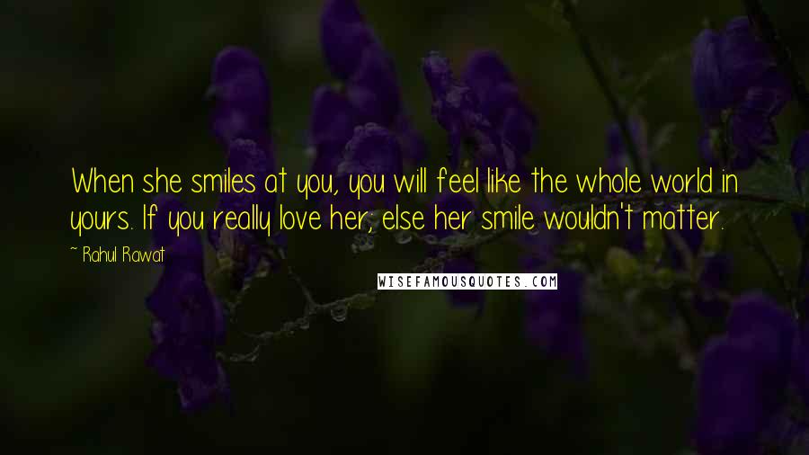 Rahul Rawat Quotes: When she smiles at you, you will feel like the whole world in yours. If you really love her; else her smile wouldn't matter.