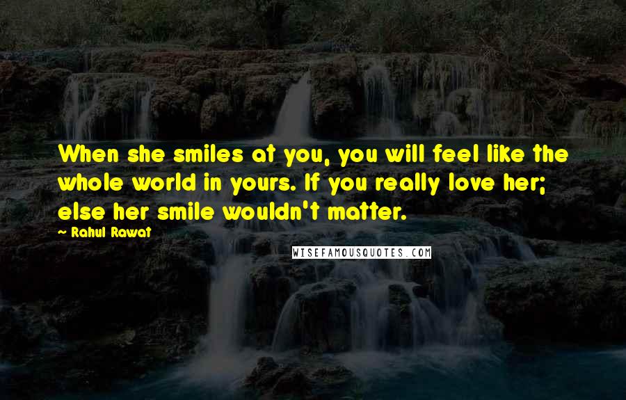 Rahul Rawat Quotes: When she smiles at you, you will feel like the whole world in yours. If you really love her; else her smile wouldn't matter.