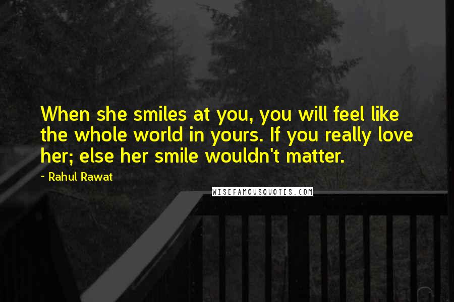 Rahul Rawat Quotes: When she smiles at you, you will feel like the whole world in yours. If you really love her; else her smile wouldn't matter.