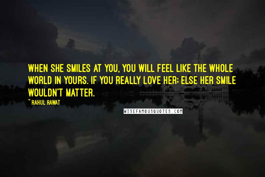 Rahul Rawat Quotes: When she smiles at you, you will feel like the whole world in yours. If you really love her; else her smile wouldn't matter.