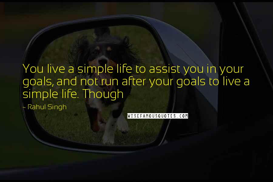 Rahul Singh Quotes: You live a simple life to assist you in your goals, and not run after your goals to live a simple life. Though