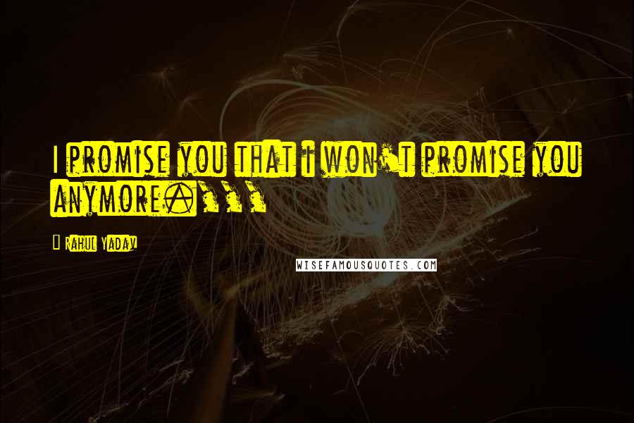 Rahul Yadav Quotes: I promise you that i won't promise you anymore.,,,