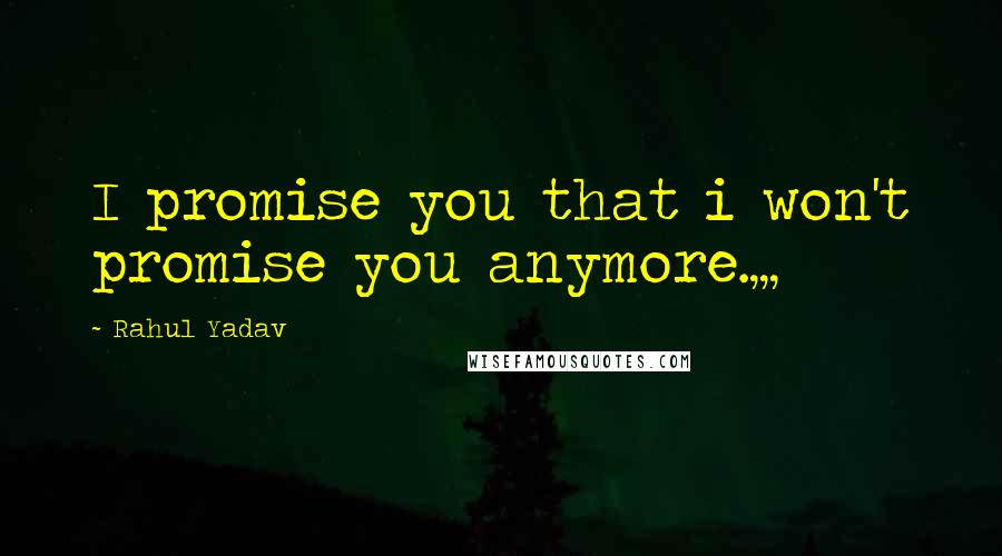 Rahul Yadav Quotes: I promise you that i won't promise you anymore.,,,