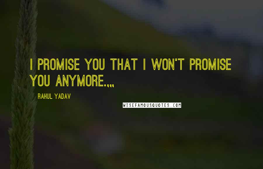 Rahul Yadav Quotes: I promise you that i won't promise you anymore.,,,