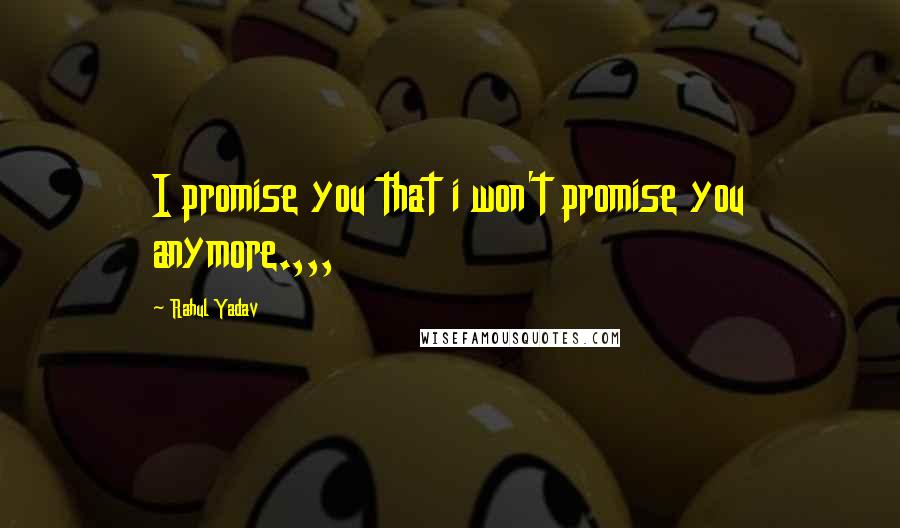 Rahul Yadav Quotes: I promise you that i won't promise you anymore.,,,