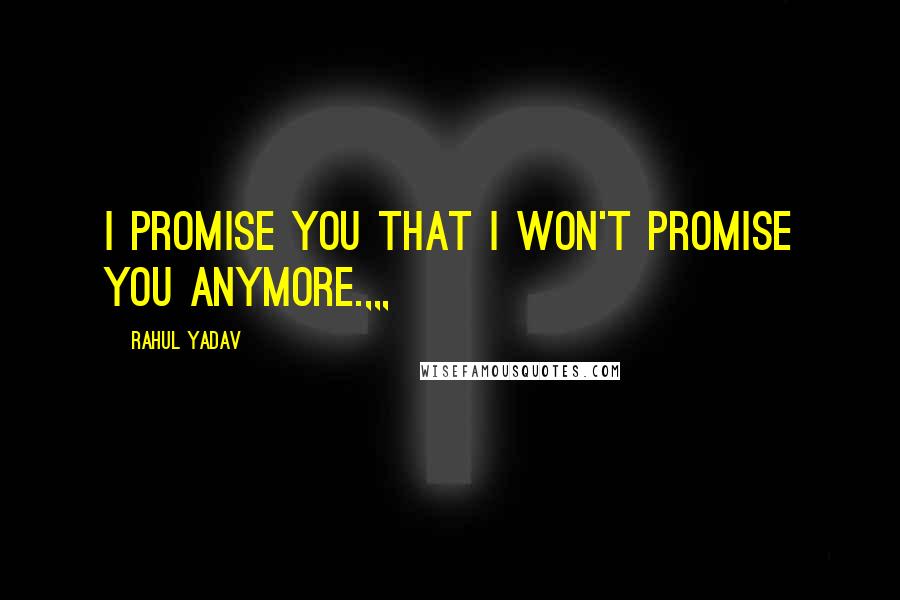 Rahul Yadav Quotes: I promise you that i won't promise you anymore.,,,