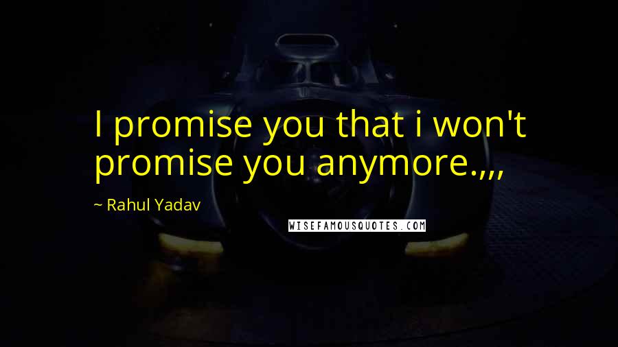 Rahul Yadav Quotes: I promise you that i won't promise you anymore.,,,