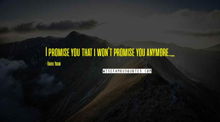 Rahul Yadav Quotes: I promise you that i won't promise you anymore.,,,