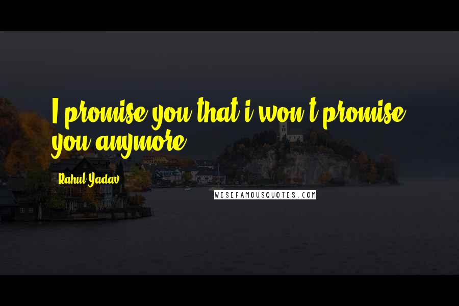 Rahul Yadav Quotes: I promise you that i won't promise you anymore.,,,