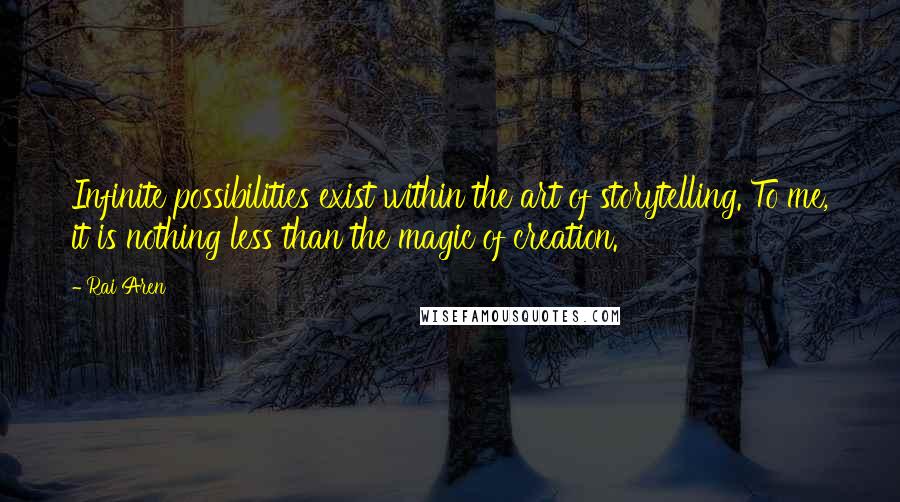 Rai Aren Quotes: Infinite possibilities exist within the art of storytelling. To me, it is nothing less than the magic of creation.