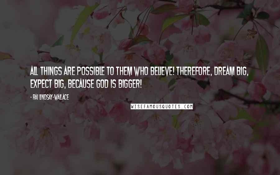 Rai Lindsay-Wallace Quotes: All things are possible to them who believe! Therefore, dream big, expect big, because God is Bigger!