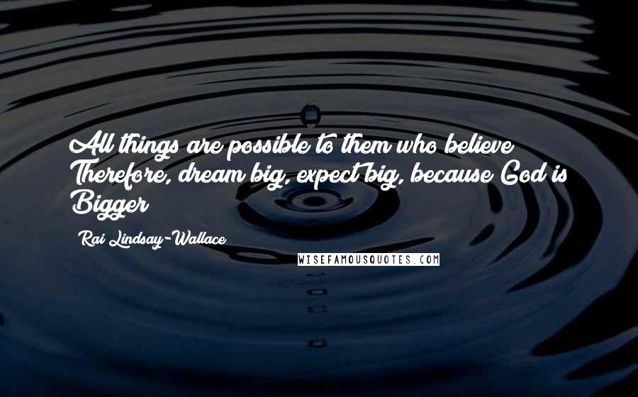 Rai Lindsay-Wallace Quotes: All things are possible to them who believe! Therefore, dream big, expect big, because God is Bigger!