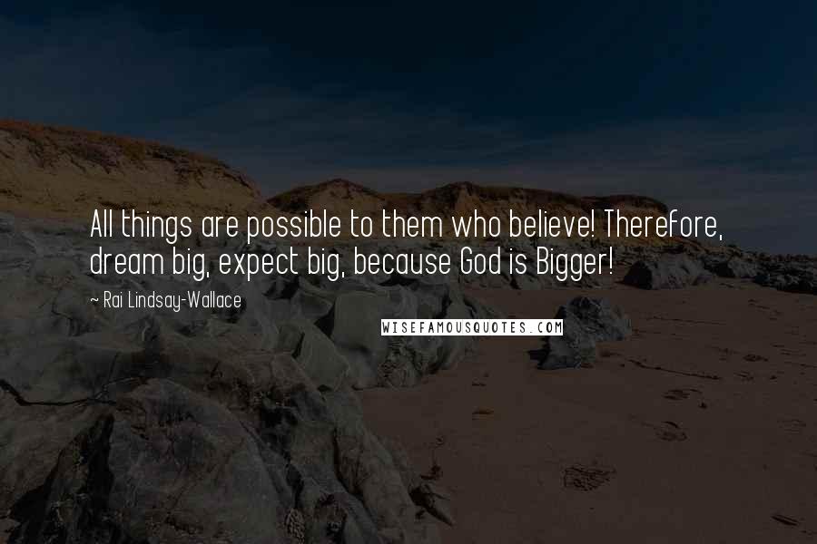Rai Lindsay-Wallace Quotes: All things are possible to them who believe! Therefore, dream big, expect big, because God is Bigger!