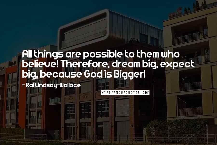 Rai Lindsay-Wallace Quotes: All things are possible to them who believe! Therefore, dream big, expect big, because God is Bigger!