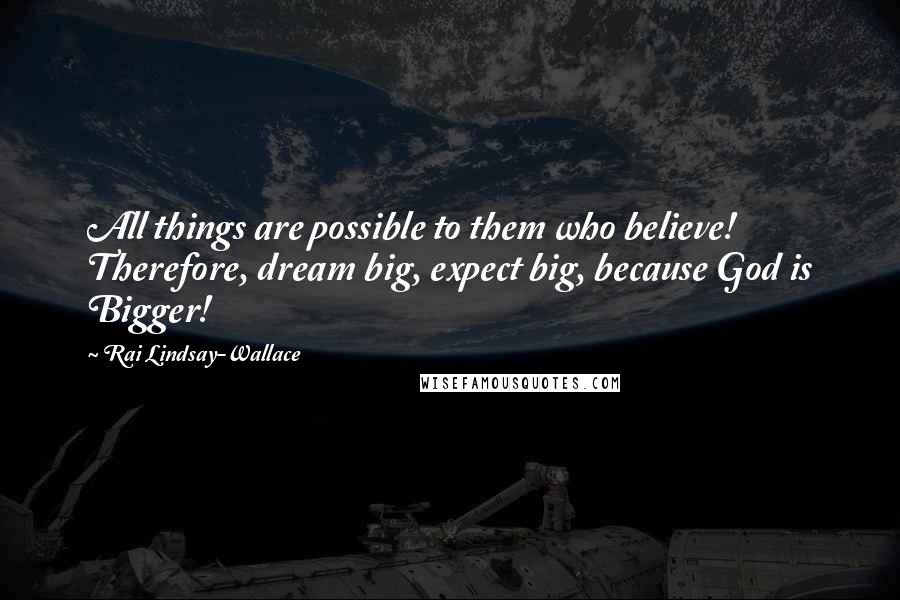 Rai Lindsay-Wallace Quotes: All things are possible to them who believe! Therefore, dream big, expect big, because God is Bigger!