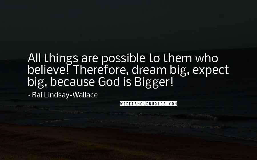 Rai Lindsay-Wallace Quotes: All things are possible to them who believe! Therefore, dream big, expect big, because God is Bigger!