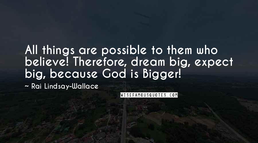 Rai Lindsay-Wallace Quotes: All things are possible to them who believe! Therefore, dream big, expect big, because God is Bigger!