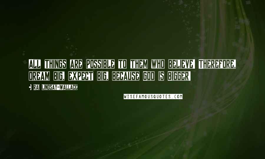 Rai Lindsay-Wallace Quotes: All things are possible to them who believe! Therefore, dream big, expect big, because God is Bigger!