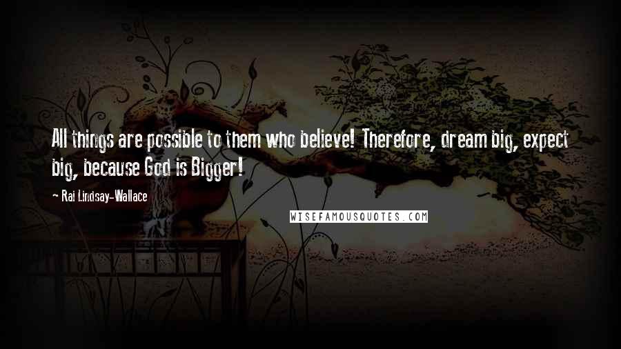 Rai Lindsay-Wallace Quotes: All things are possible to them who believe! Therefore, dream big, expect big, because God is Bigger!