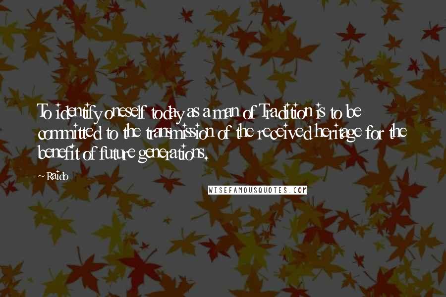 Raido Quotes: To identify oneself today as a man of Tradition is to be committed to the transmission of the received heritage for the benefit of future generations.