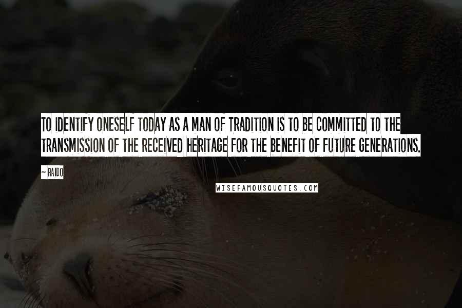 Raido Quotes: To identify oneself today as a man of Tradition is to be committed to the transmission of the received heritage for the benefit of future generations.