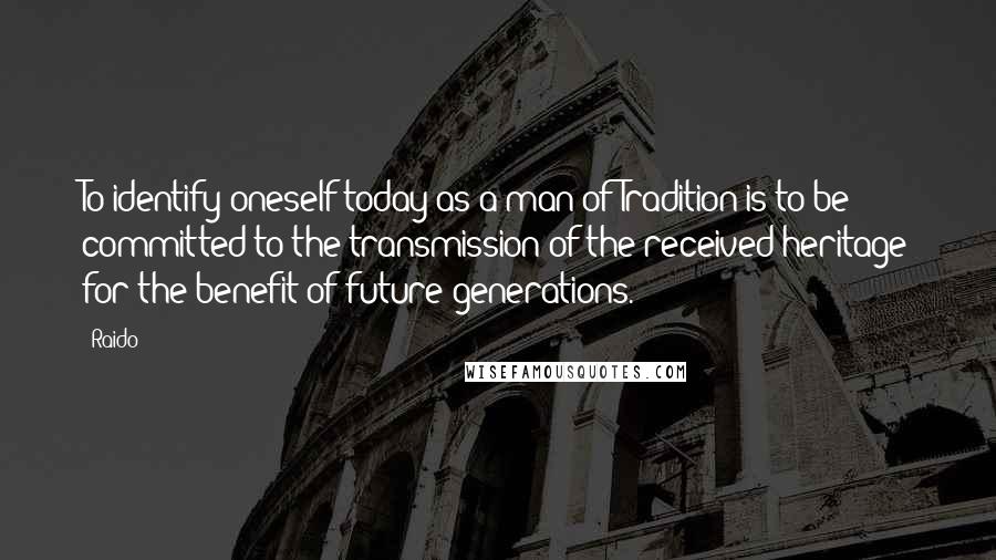 Raido Quotes: To identify oneself today as a man of Tradition is to be committed to the transmission of the received heritage for the benefit of future generations.