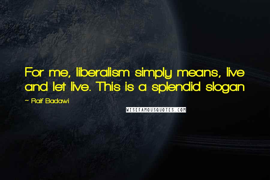 Raif Badawi Quotes: For me, liberalism simply means, live and let live. This is a splendid slogan