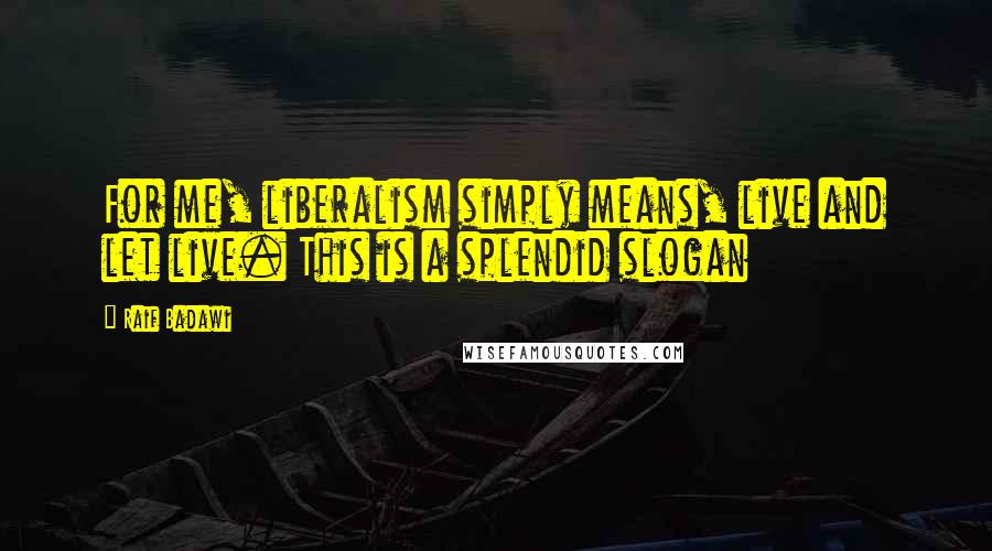 Raif Badawi Quotes: For me, liberalism simply means, live and let live. This is a splendid slogan