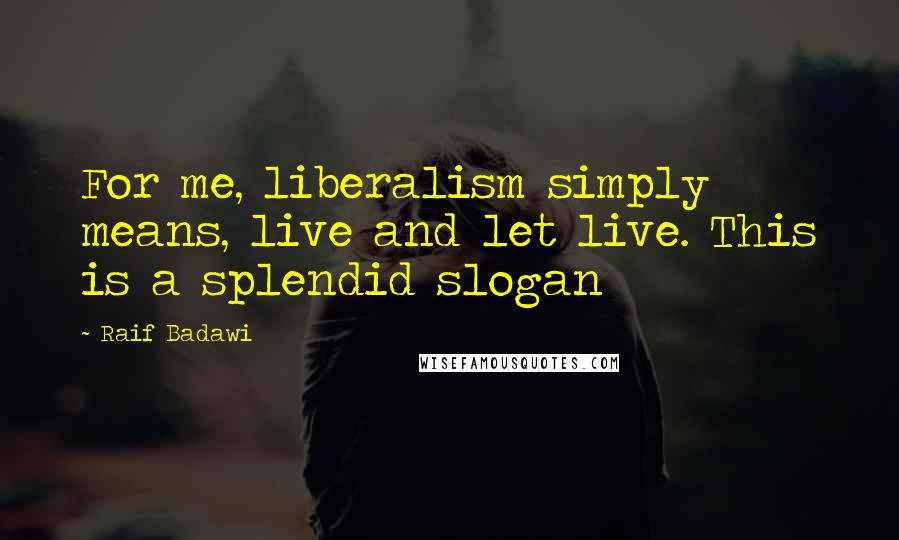 Raif Badawi Quotes: For me, liberalism simply means, live and let live. This is a splendid slogan