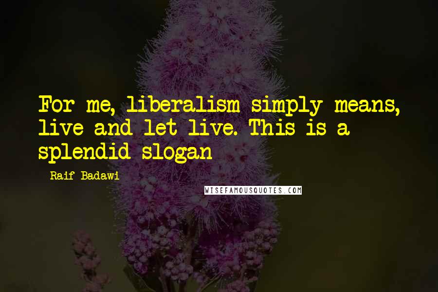 Raif Badawi Quotes: For me, liberalism simply means, live and let live. This is a splendid slogan