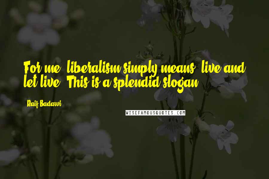 Raif Badawi Quotes: For me, liberalism simply means, live and let live. This is a splendid slogan
